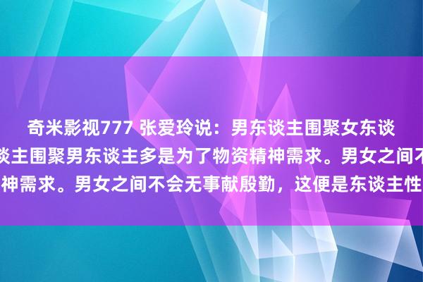 奇米影视777 张爱玲说:男东谈主围聚女东谈主无非是为了性,女东谈主围聚男东谈主多是为了物资精神需求。男女之间不会无事献殷勤,这便是东谈主性的需求
