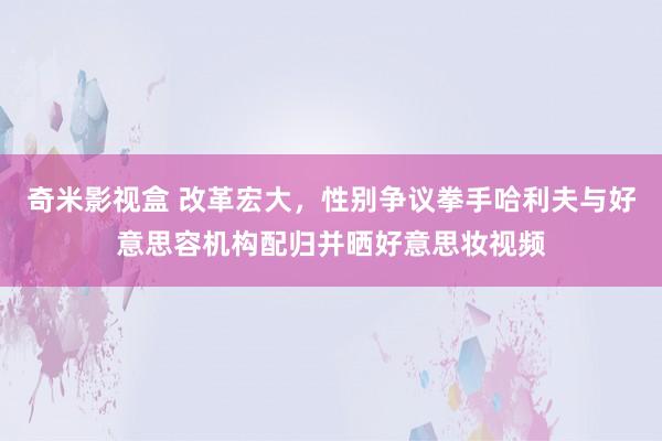 奇米影视盒 改革宏大,性别争议拳手哈利夫与好意思容机构配归并晒好意思妆视频