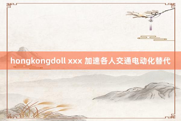 hongkongdoll xxx 加速各人交通电动化替代