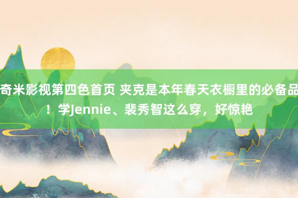 奇米影视第四色首页 夹克是本年春天衣橱里的必备品！学Jennie、裴秀智这么穿，好惊艳