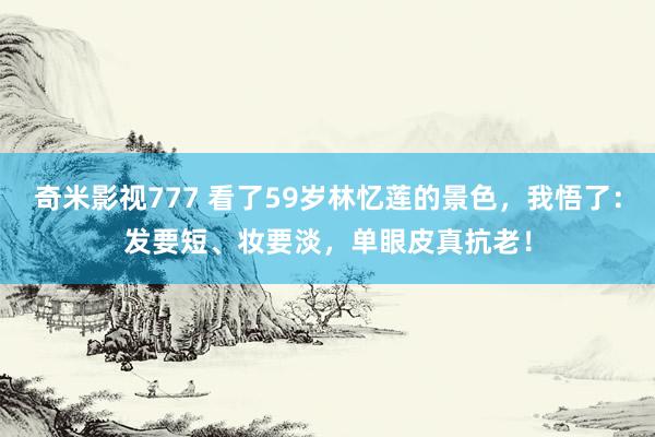 奇米影视777 看了59岁林忆莲的景色，我悟了：发要短、妆要淡，单眼皮真抗老！