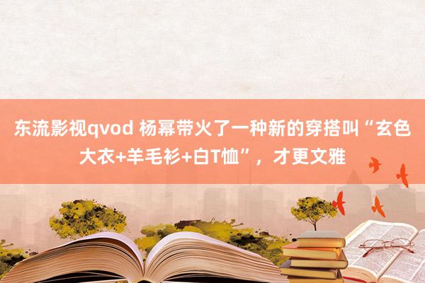 东流影视qvod 杨幂带火了一种新的穿搭叫“玄色大衣+羊毛衫+白T恤”，才更文雅