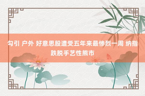 勾引 户外 好意思股遭受五年来最惨烈一周 纳指跌脱手艺性熊市