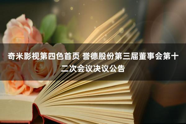 奇米影视第四色首页 誉德股份第三届董事会第十二次会议决议公告