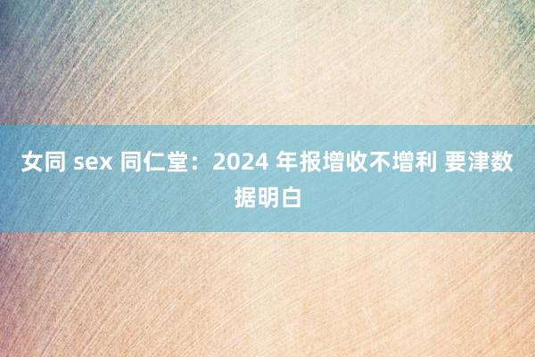 女同 sex 同仁堂：2024 年报增收不增利 要津数据明白