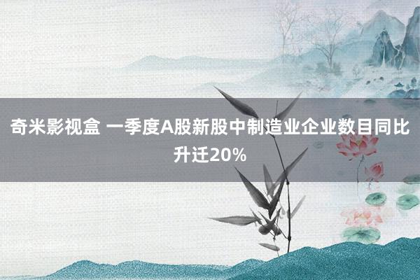奇米影视盒 一季度A股新股中制造业企业数目同比升迁20%