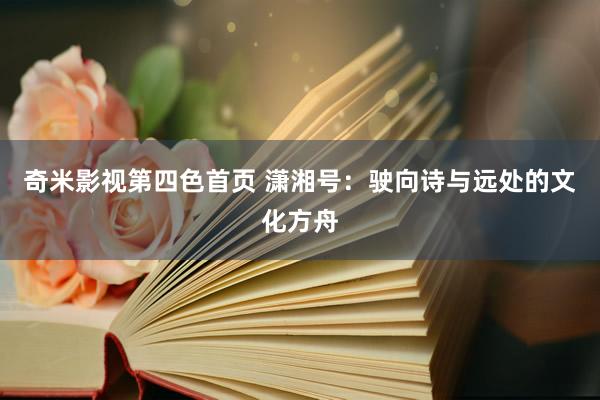 奇米影视第四色首页 潇湘号：驶向诗与远处的文化方舟