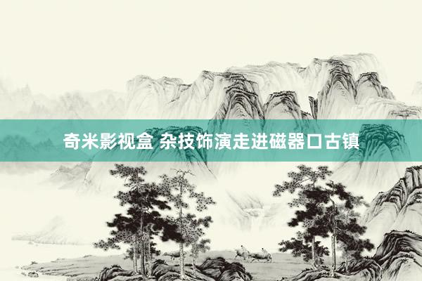 奇米影视盒 杂技饰演走进磁器口古镇