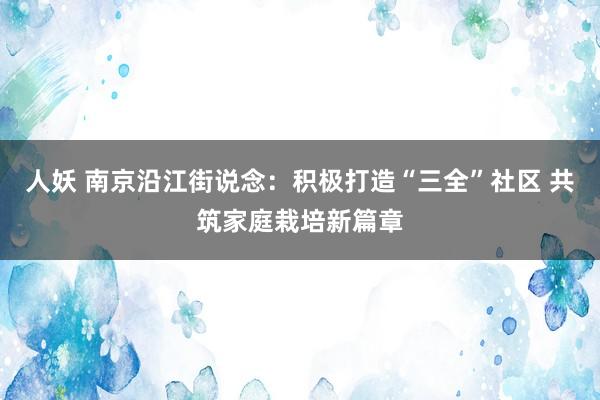 人妖 南京沿江街说念：积极打造“三全”社区 共筑家庭栽培新篇章