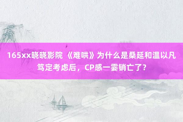 165xx晓晓影院 《难哄》为什么是桑延和温以凡笃定考虑后，CP感一霎销亡了？