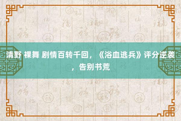 清野 裸舞 剧情百转千回，《浴血逃兵》评分逆袭，告别书荒