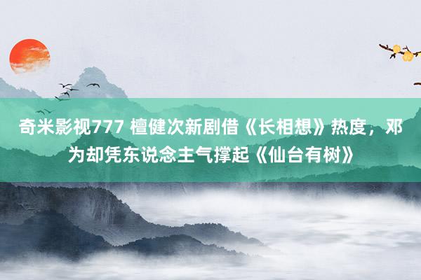 奇米影视777 檀健次新剧借《长相想》热度，邓为却凭东说念主气撑起《仙台有树》