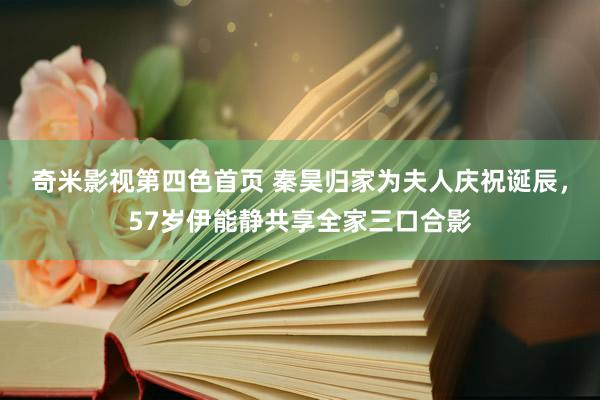 奇米影视第四色首页 秦昊归家为夫人庆祝诞辰，57岁伊能静共享全家三口合影