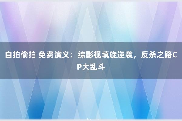 自拍偷拍 免费演义：综影视填旋逆袭，反杀之路CP大乱斗