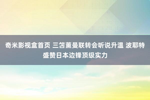 奇米影视盒首页 三笘薰曼联转会听说升温 波耶特盛赞日本边锋顶级实力