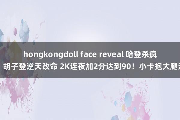 hongkongdoll face reveal 哈登杀疯了！胡子登逆天改命 2K连夜加2分达到90！小卡抱大腿泪目