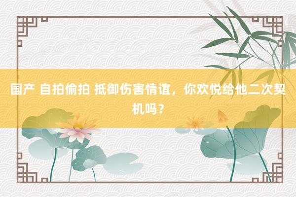 国产 自拍偷拍 抵御伤害情谊，你欢悦给他二次契机吗？