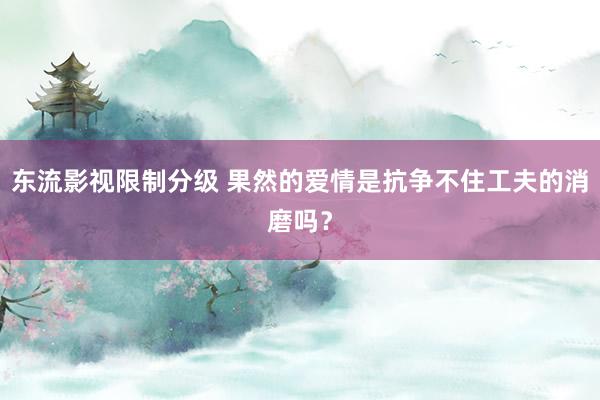 东流影视限制分级 果然的爱情是抗争不住工夫的消磨吗？