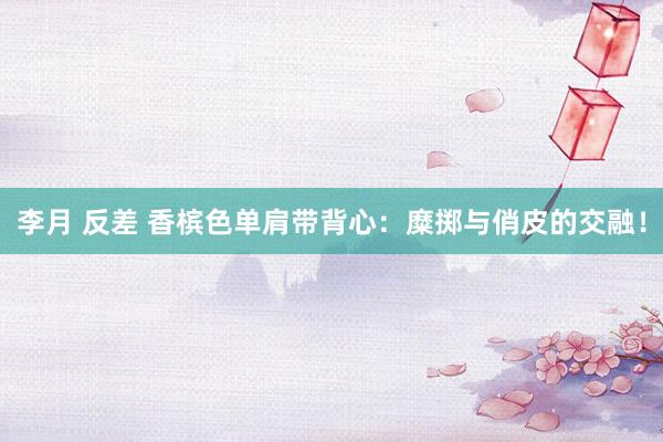 李月 反差 香槟色单肩带背心：糜掷与俏皮的交融！