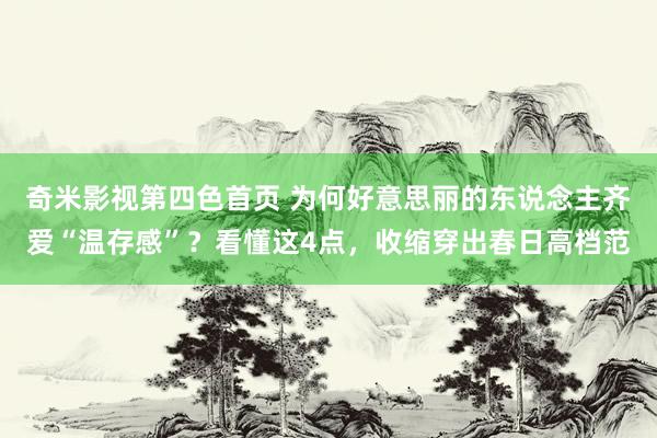 奇米影视第四色首页 为何好意思丽的东说念主齐爱“温存感”？看懂这4点，收缩穿出春日高档范
