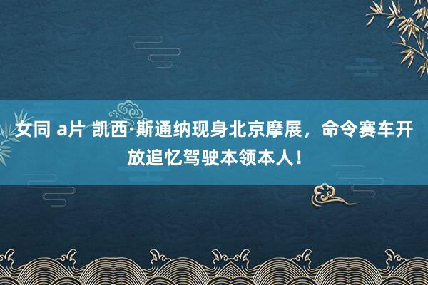 女同 a片 凯西·斯通纳现身北京摩展，命令赛车开放追忆驾驶本领本人！