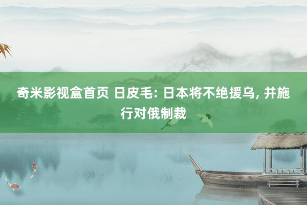 奇米影视盒首页 日皮毛: 日本将不绝援乌， 并施行对俄制裁