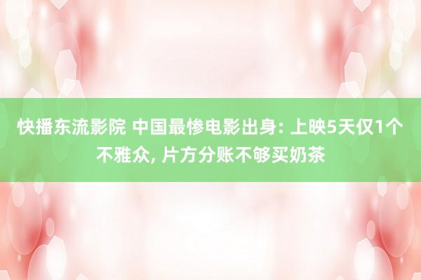 快播东流影院 中国最惨电影出身: 上映5天仅1个不雅众， 片方分账不够买奶茶