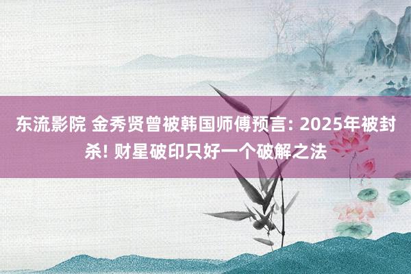 东流影院 金秀贤曾被韩国师傅预言: 2025年被封杀! 财星破印只好一个破解之法
