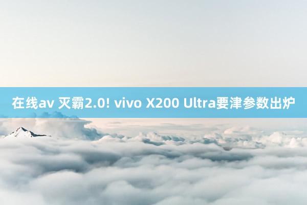 在线av 灭霸2.0! vivo X200 Ultra要津参数出炉