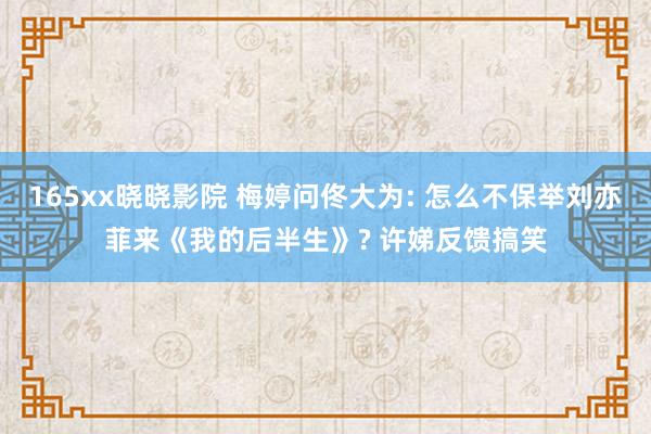165xx晓晓影院 梅婷问佟大为: 怎么不保举刘亦菲来《我的后半生》? 许娣反馈搞笑