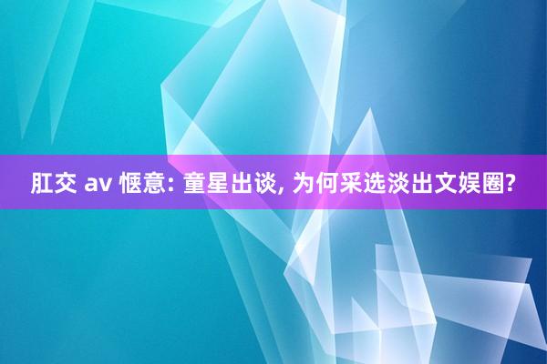 肛交 av 惬意: 童星出谈， 为何采选淡出文娱圈?