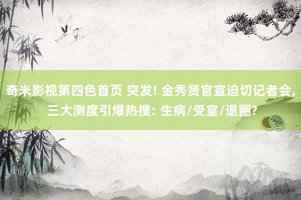 奇米影视第四色首页 突发! 金秀贤官宣迫切记者会， 三大测度引爆热搜: 生病/受室/退圈?