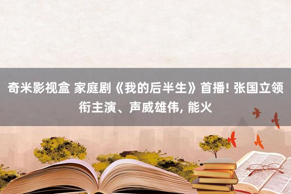 奇米影视盒 家庭剧《我的后半生》首播! 张国立领衔主演、声威雄伟， 能火