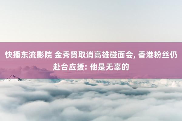 快播东流影院 金秀贤取消高雄碰面会， 香港粉丝仍赴台应援: 他是无辜的