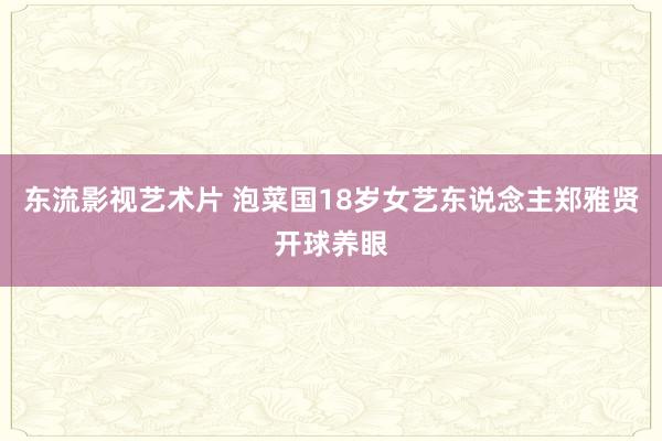 东流影视艺术片 泡菜国18岁女艺东说念主郑雅贤开球养眼