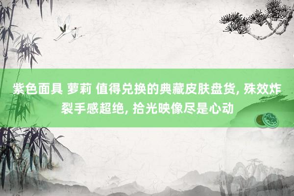 紫色面具 萝莉 值得兑换的典藏皮肤盘货， 殊效炸裂手感超绝， 拾光映像尽是心动