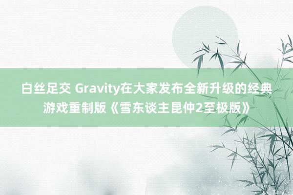 白丝足交 Gravity在大家发布全新升级的经典游戏重制版《雪东谈主昆仲2至极版》