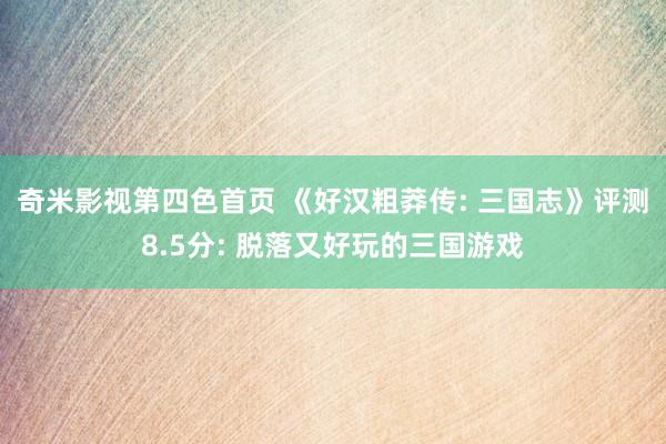 奇米影视第四色首页 《好汉粗莽传: 三国志》评测8.5分: 脱落又好玩的三国游戏