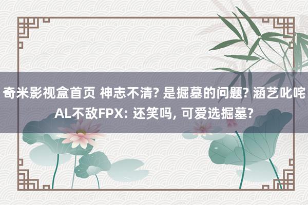 奇米影视盒首页 神志不清? 是掘墓的问题? 涵艺叱咤AL不敌FPX: 还笑吗， 可爱选掘墓?