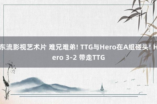 东流影视艺术片 难兄难弟! TTG与Hero在A组碰头! Hero 3-2 带走TTG