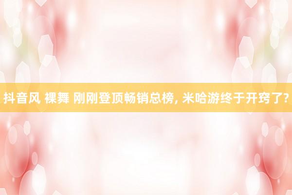 抖音风 裸舞 刚刚登顶畅销总榜， 米哈游终于开窍了?