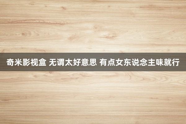 奇米影视盒 无谓太好意思 有点女东说念主味就行