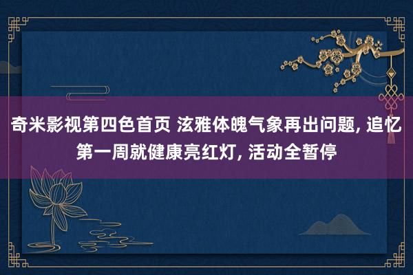 奇米影视第四色首页 泫雅体魄气象再出问题， 追忆第一周就健康亮红灯， 活动全暂停