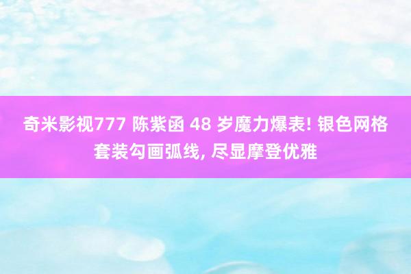 奇米影视777 陈紫函 48 岁魔力爆表! 银色网格套装勾画弧线， 尽显摩登优雅
