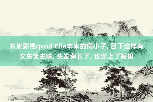 东流影视qvod Ella本来的假小子， 目下这样有女东谈主味， 头发留长了， 也穿上了短裙