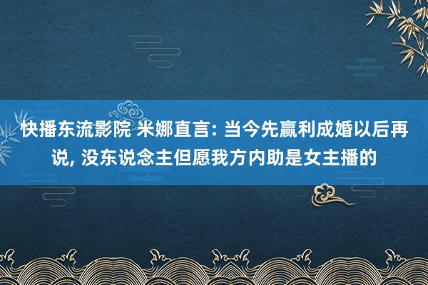 快播东流影院 米娜直言: 当今先赢利成婚以后再说， 没东说念主但愿我方内助是女主播的