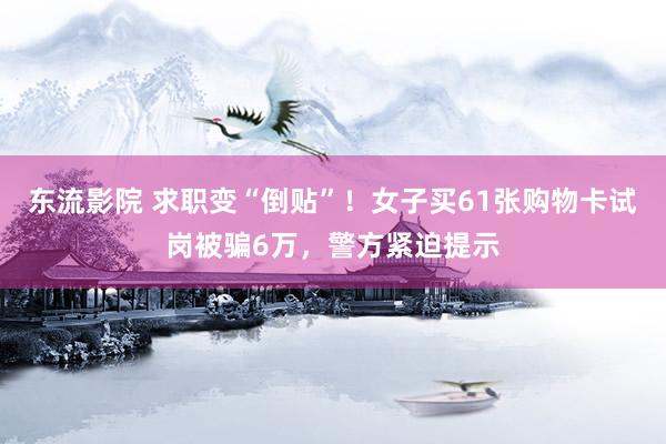 东流影院 求职变“倒贴”！女子买61张购物卡试岗被骗6万，警方紧迫提示