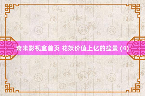 奇米影视盒首页 花妖价值上亿的盆景 (4)