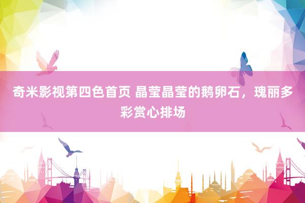 奇米影视第四色首页 晶莹晶莹的鹅卵石，瑰丽多彩赏心排场
