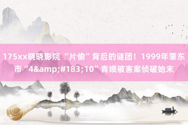 175xx晓晓影院 “片偷”背后的谜团！1999年肇东市“4&#183;10”青娥被害案侦破始末
